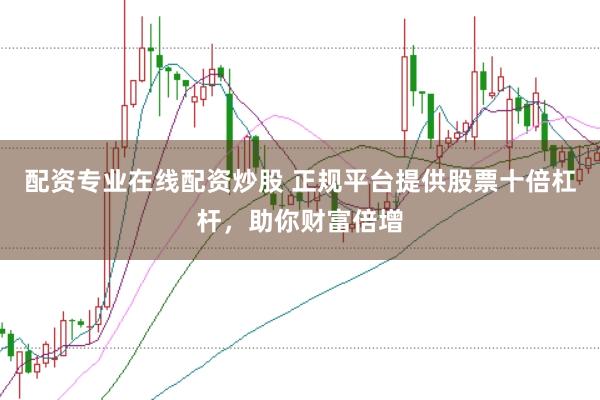 配资专业在线配资炒股 正规平台提供股票十倍杠杆，助你财富倍增