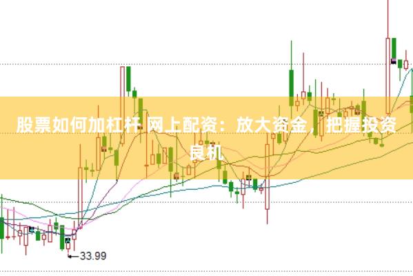 股票如何加杠杆 网上配资：放大资金，把握投资良机