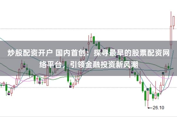 炒股配资开户 国内首创：探寻最早的股票配资网络平台，引领金融投资新风潮