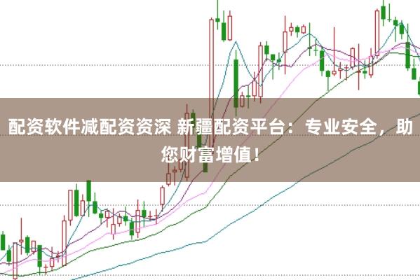 配资软件减配资资深 新疆配资平台：专业安全，助您财富增值！