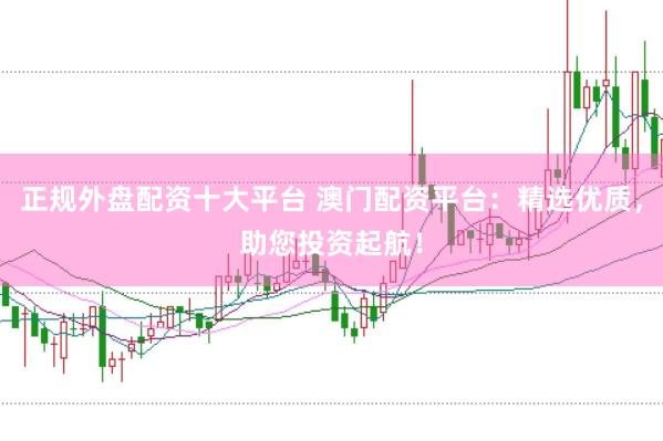 正规外盘配资十大平台 澳门配资平台：精选优质，助您投资起航！
