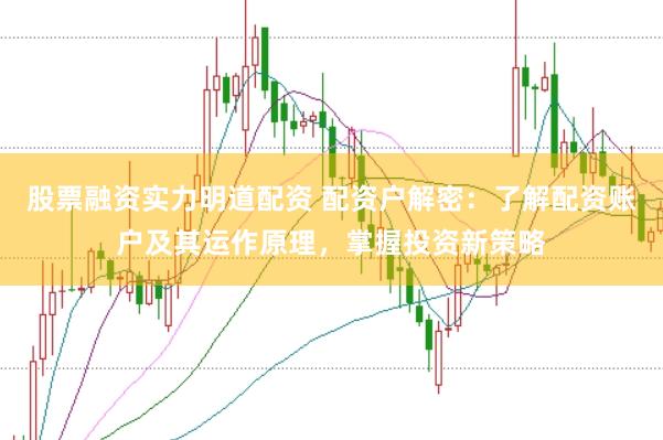 股票融资实力明道配资 配资户解密：了解配资账户及其运作原理，掌握投资新策略