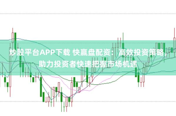 炒股平台APP下载 快赢盘配资：高效投资策略，助力投资者快速把握市场机遇