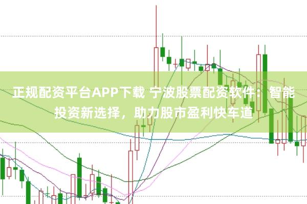 正规配资平台APP下载 宁波股票配资软件：智能投资新选择，助力股市盈利快车道