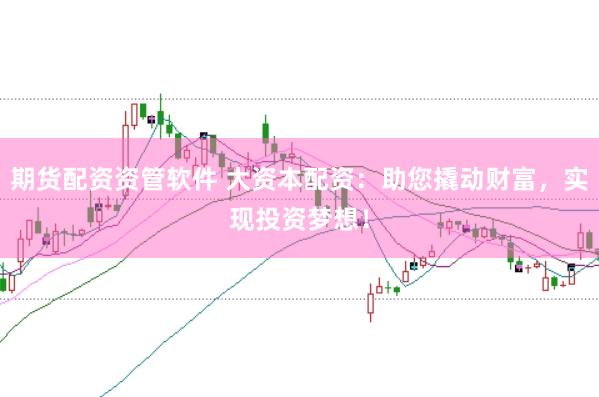 期货配资资管软件 大资本配资：助您撬动财富，实现投资梦想！