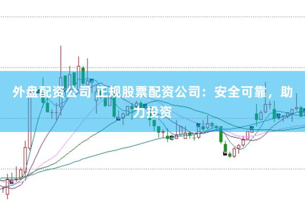 外盘配资公司 正规股票配资公司：安全可靠，助力投资