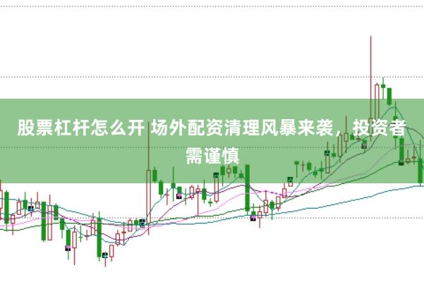 股票杠杆怎么开 场外配资清理风暴来袭，投资者需谨慎