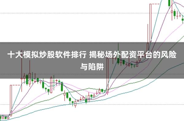 十大模拟炒股软件排行 揭秘场外配资平台的风险与陷阱