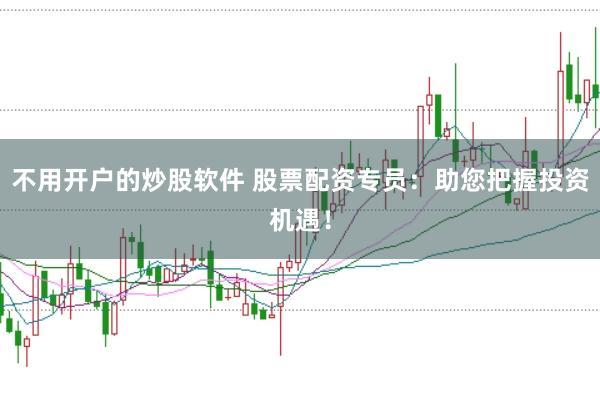 不用开户的炒股软件 股票配资专员：助您把握投资机遇！