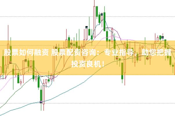 股票如何融资 股票配资咨询：专业指导，助您把握投资良机！
