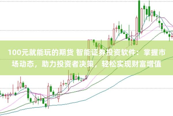 100元就能玩的期货 智能证券投资软件：掌握市场动态，助力投资者决策，轻松实现财富增值
