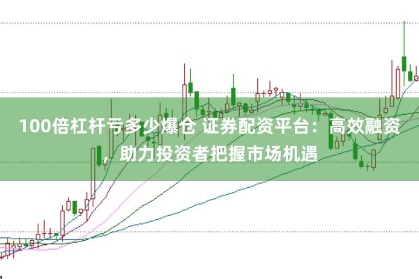 100倍杠杆亏多少爆仓 证券配资平台：高效融资，助力投资者把握市场机遇