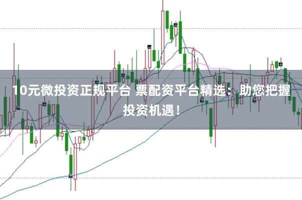10元微投资正规平台 票配资平台精选：助您把握投资机遇！