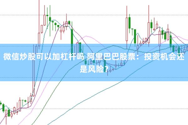 微信炒股可以加杠杆吗 阿里巴巴股票：投资机会还是风险？