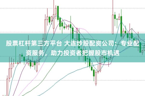 股票杠杆第三方平台 大连炒股配资公司：专业配资服务，助力投资者把握股市机遇