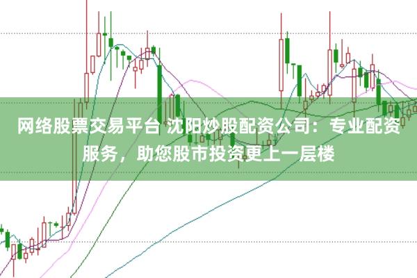 网络股票交易平台 沈阳炒股配资公司：专业配资服务，助您股市投资更上一层楼
