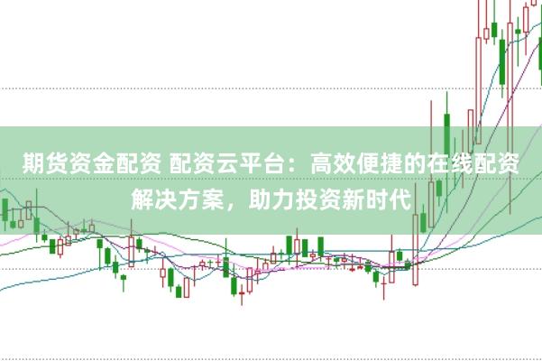 期货资金配资 配资云平台：高效便捷的在线配资解决方案，助力投资新时代