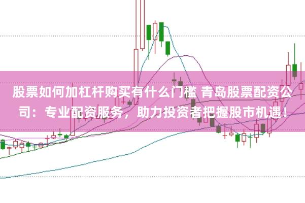 股票如何加杠杆购买有什么门槛 青岛股票配资公司：专业配资服务，助力投资者把握股市机遇！