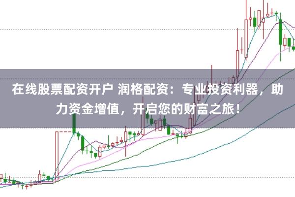 在线股票配资开户 润格配资：专业投资利器，助力资金增值，开启您的财富之旅！