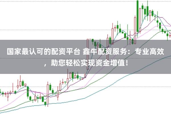国家最认可的配资平台 鑫牛配资服务：专业高效，助您轻松实现资金增值！