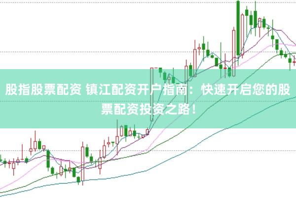 股指股票配资 镇江配资开户指南：快速开启您的股票配资投资之路！