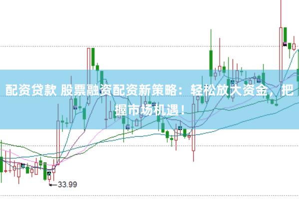 配资贷款 股票融资配资新策略：轻松放大资金，把握市场机遇！