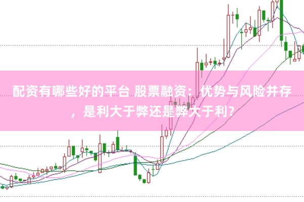 配资有哪些好的平台 股票融资：优势与风险并存，是利大于弊还是弊大于利？