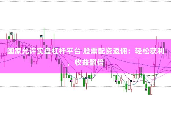 国家允许实盘杠杆平台 股票配资返佣：轻松获利，收益翻倍