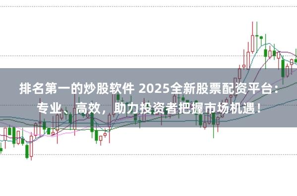排名第一的炒股软件 2025全新股票配资平台：专业、高效，助力投资者把握市场机遇！