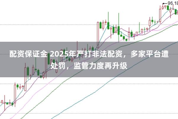 配资保证金 2025年严打非法配资，多家平台遭处罚，监管力度再升级