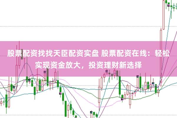股票配资找找天臣配资实盘 股票配资在线：轻松实现资金放大，投资理财新选择