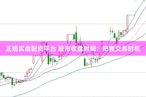 正规实盘配资平台 股市收盘时间：把握交易时机