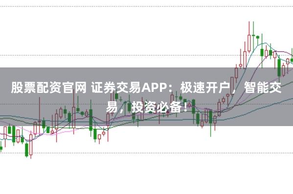 股票配资官网 证券交易APP：极速开户，智能交易，投资必备！