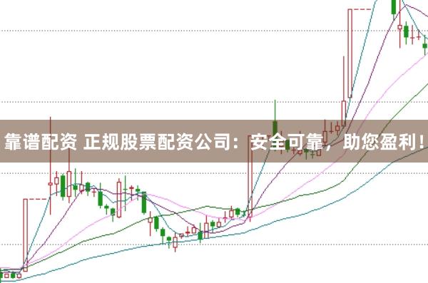 靠谱配资 正规股票配资公司：安全可靠，助您盈利！