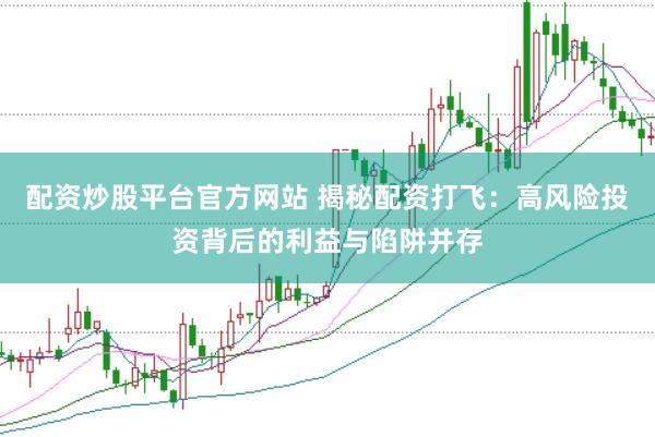 配资炒股平台官方网站 揭秘配资打飞：高风险投资背后的利益与陷阱并存