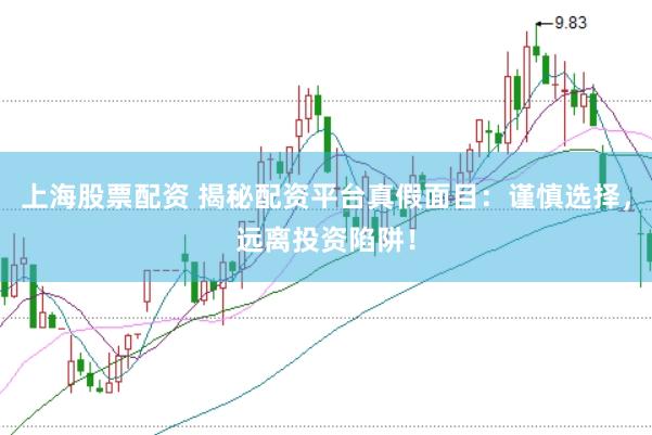 上海股票配资 揭秘配资平台真假面目：谨慎选择，远离投资陷阱！