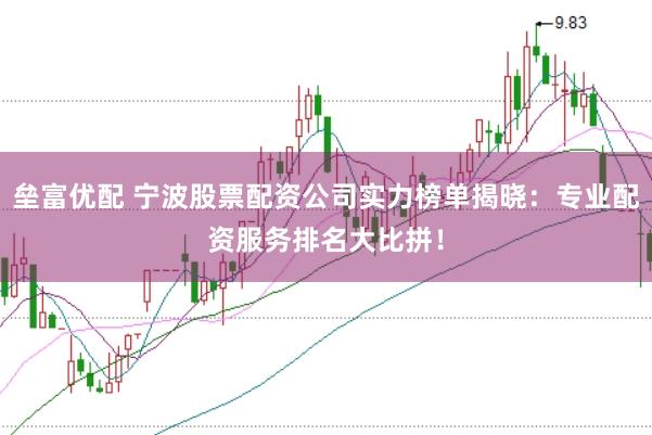 垒富优配 宁波股票配资公司实力榜单揭晓：专业配资服务排名大比拼！