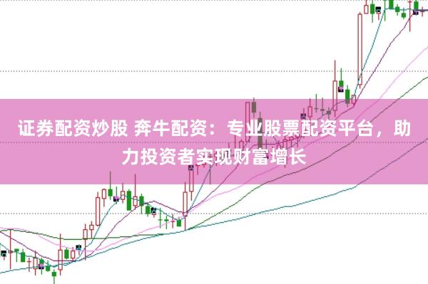 证券配资炒股 奔牛配资：专业股票配资平台，助力投资者实现财富增长