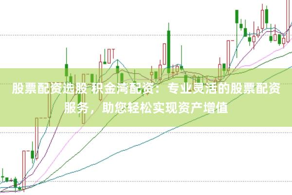 股票配资选股 积金湾配资：专业灵活的股票配资服务，助您轻松实现资产增值