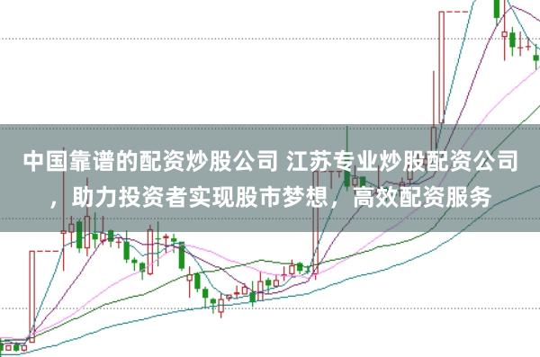 中国靠谱的配资炒股公司 江苏专业炒股配资公司，助力投资者实现股市梦想，高效配资服务