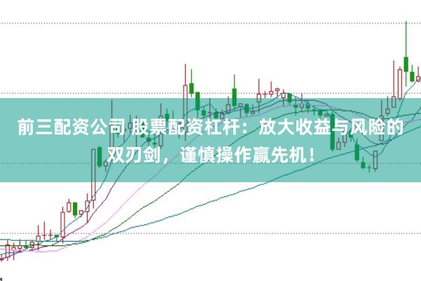 前三配资公司 股票配资杠杆：放大收益与风险的双刃剑，谨慎操作赢先机！