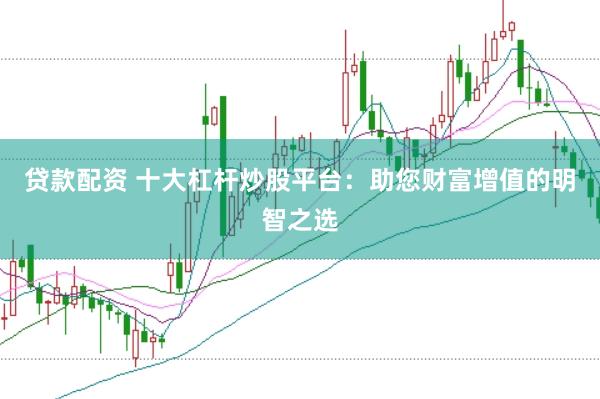 贷款配资 十大杠杆炒股平台：助您财富增值的明智之选
