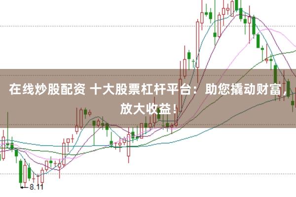 在线炒股配资 十大股票杠杆平台：助您撬动财富，放大收益！