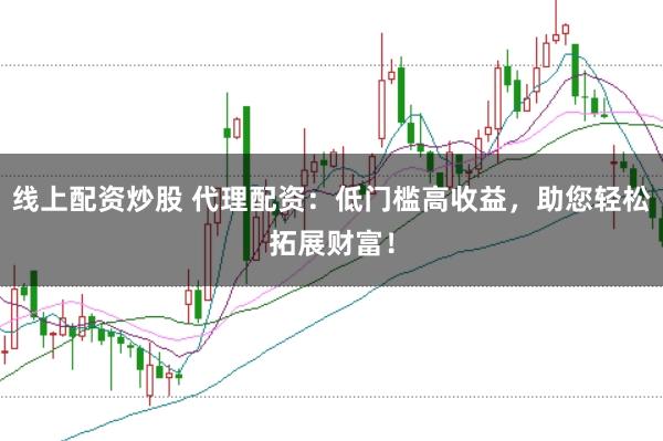 线上配资炒股 代理配资：低门槛高收益，助您轻松拓展财富！