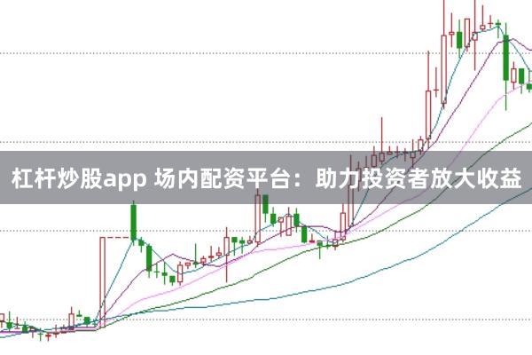 杠杆炒股app 场内配资平台：助力投资者放大收益