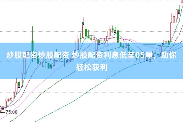 炒股配资炒股配资 炒股配资利息低至05厘，助你轻松获利