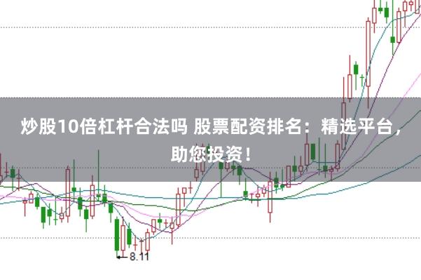 炒股10倍杠杆合法吗 股票配资排名：精选平台，助您投资！