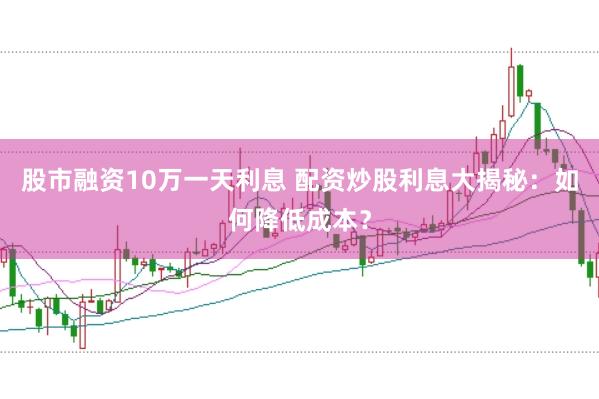 股市融资10万一天利息 配资炒股利息大揭秘：如何降低成本？