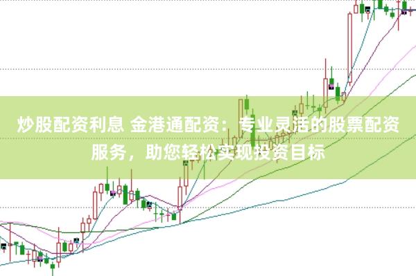 炒股配资利息 金港通配资：专业灵活的股票配资服务，助您轻松实现投资目标