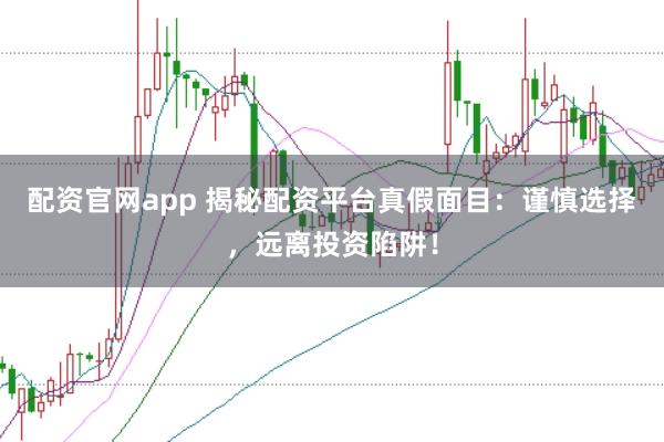 配资官网app 揭秘配资平台真假面目：谨慎选择，远离投资陷阱！